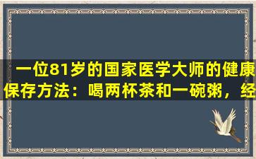 一位81岁的国家医学大师的健康保存方法：喝两杯茶和一碗粥，经常补充气和鲜血，并过着长寿！