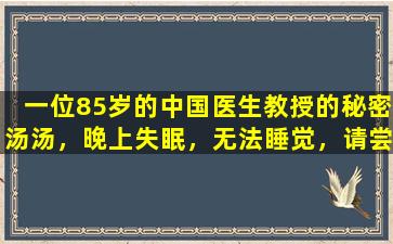 一位85岁的中国医生教授的秘密汤汤，晚上失眠，无法睡觉，请尝试一下