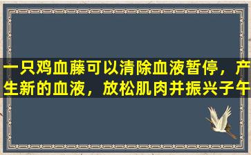 一只鸡血藤可以清除血液暂停，产生新的血液，放松肌肉并振兴子午线并增强身体健康状况