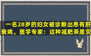 一名28岁的妇女被诊断出患有肝衰竭。医学专家：这种减肥茶是灾难的根源，不要再喝了