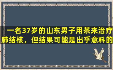 一名37岁的山东男子用茶来治疗肺结核，但结果可能是出乎意料的