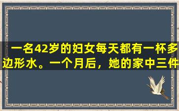一名42岁的妇女每天都有一杯多边形水。一个月后，她的家中三件事来了