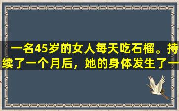 一名45岁的女人每天吃石榴。持续了一个月后，她的身体发生了一些惊喜。