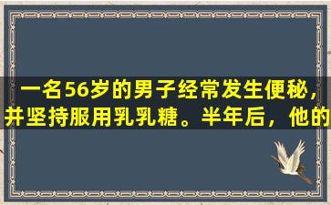 一名56岁的男子经常发生便秘，并坚持服用乳乳糖。半年后，他的身体状况会发生什么变化？