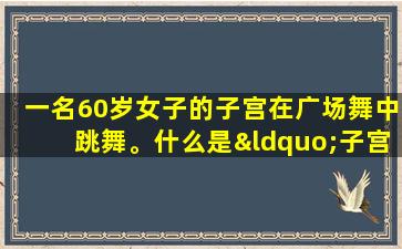 一名60岁女子的子宫在广场舞中跳舞。什么是“子宫脱垂”？医生告诉你