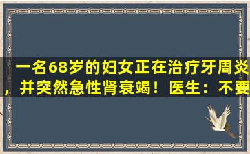 一名68岁的妇女正在治疗牙周炎，并突然急性肾衰竭！医生：不要犯这些药物错误