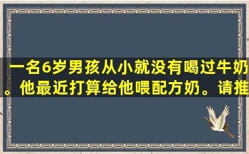 一名6岁男孩从小就没有喝过牛奶。他最近打算给他喂配方奶。请推荐他。