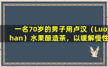 一名70岁的男子用卢汉（Luohan）水果酿造茶，以缓解慢性咽炎
