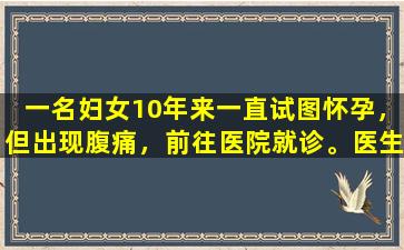 一名妇女10年来一直试图怀孕，但出现腹痛，前往医院就诊。医生说她快要生了。