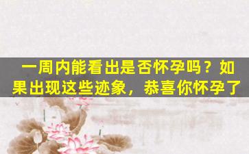 一周内能看出是否怀孕吗？如果出现这些迹象，恭喜你怀孕了