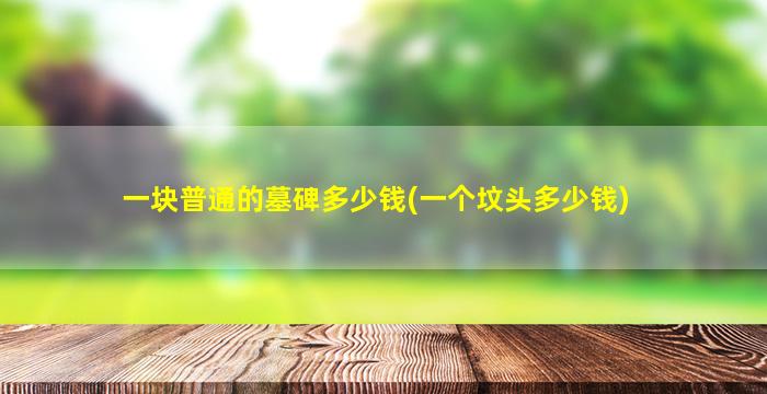 一块普通的墓碑多少钱(一个坟头多少钱)