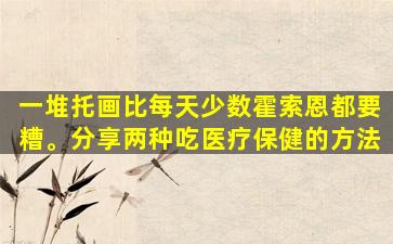 一堆托画比每天少数霍索恩都要糟。分享两种吃医疗保健的方法