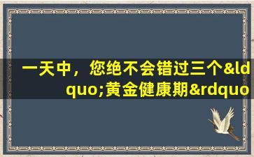 一天中，您绝不会错过三个“黄金健康期”。遵守这些方法并自然而然。
