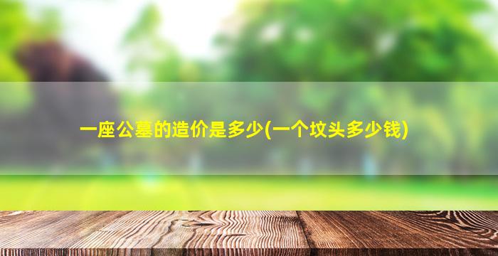 一座公墓的造价是多少(一个坟头多少钱)