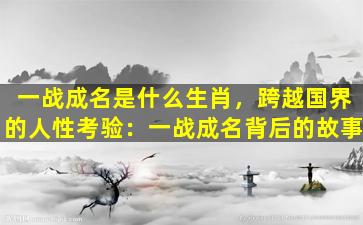 一战成名是什么生肖，跨越国界的人性考验：一战成名背后的故事