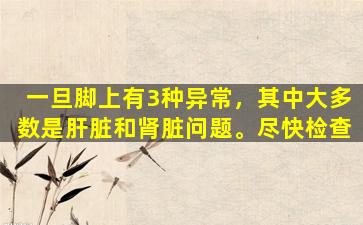 一旦脚上有3种异常，其中大多数是肝脏和肾脏问题。尽快检查