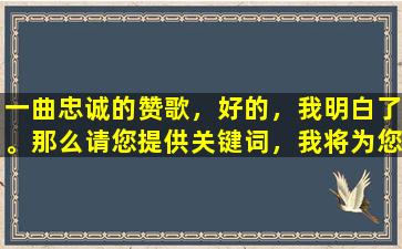 一曲忠诚的赞歌，好的，我明白了。那么请您提供关键词，我将为您生成相应的文章标题。