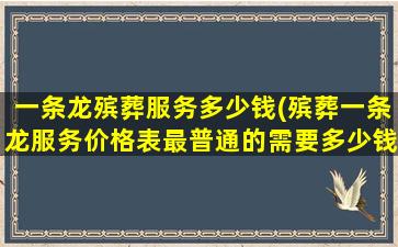 一条龙殡葬服务多少钱(殡葬一条龙服务价格表最普通的需要多少钱)