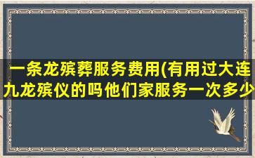一条龙殡葬服务费用(有用过大连九龙殡仪的吗他们家服务一次多少钱比别的一条龙贵吗)