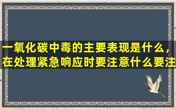 一氧化碳中毒的主要表现是什么，在处理紧急响应时要注意什么要注意？权威答案在这里！