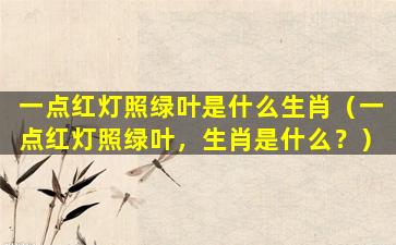 一点红灯照绿叶是什么生肖（一点红灯照绿叶，生肖是什么？）