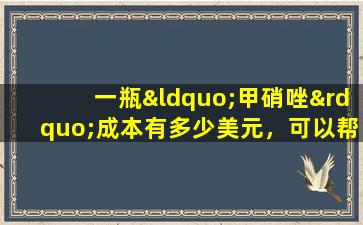 一瓶“甲硝唑”成本有多少美元，可以帮助您“摆脱”四种疾病。你用了吗？