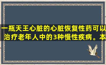 一瓶天王心脏的心脏恢复性药可以治疗老年人中的3种慢性疾病。本文的摘要：