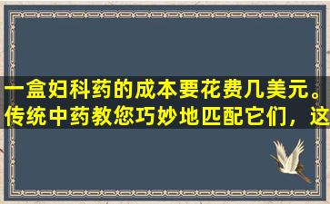 一盒妇科药的成本要花费几美元。传统中药教您巧妙地匹配它们，这可能会突破囊肿和结节。