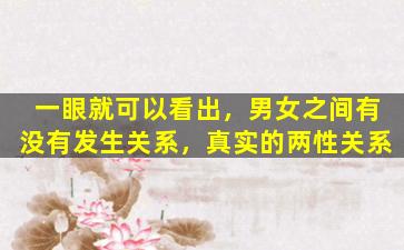 一眼就可以看出，男女之间有没有发生关系，真实的两性关系
