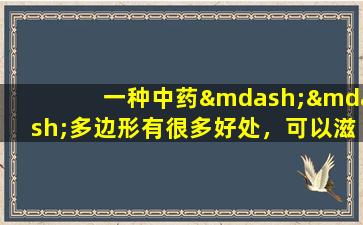 一种中药——多边形有很多好处，可以滋养肺，脾脏，肾脏和气