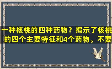 一种核桃的四种药物？揭示了核桃的四个主要特征和4个药物。不要带他们