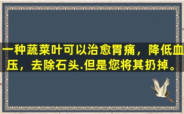 一种蔬菜叶可以治愈胃痛，降低血压，去除石头.但是您将其扔掉。