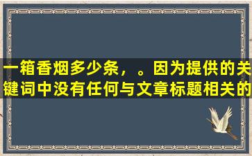 一箱香烟多少条，。因为提供的关键词中没有任何与文章标题相关的信息。