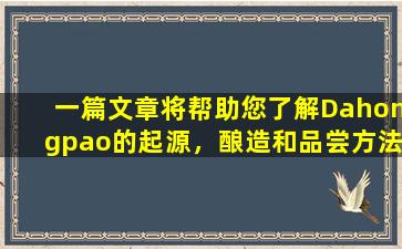 一篇文章将帮助您了解Dahongpao的起源，酿造和品尝方法