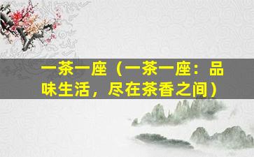 一茶一座（一茶一座：品味生活，尽在茶香之间）
