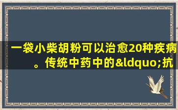 一袋小柴胡粉可以治愈20种疾病。传统中药中的“抗炎医学”比询问著名医生要高1元