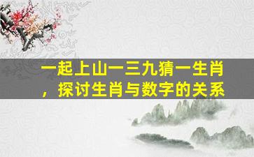 一起上山一三九猜一生肖，探讨生肖与数字的关系