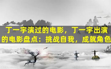 丁一宇演过的电影，丁一宇出演的电影盘点：挑战自我，成就角色