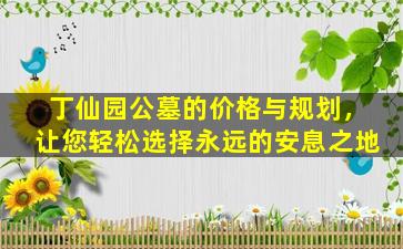 丁仙园公墓的价格与规划，让您轻松选择永远的安息之地