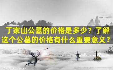 丁家山公墓的价格是多少？了解这个公墓的价格有什么重要意义？