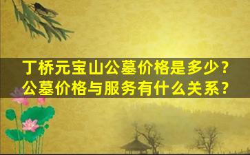 丁桥元宝山公墓价格是多少？公墓价格与服务有什么关系？