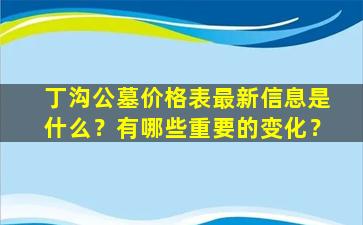 丁沟公墓价格表最新信息是什么？有哪些重要的变化？