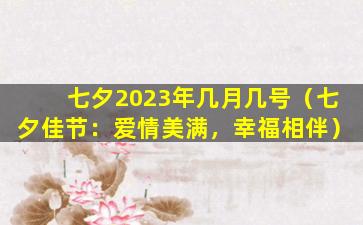 七夕2023年几月几号（七夕佳节：爱情美满，幸福相伴）