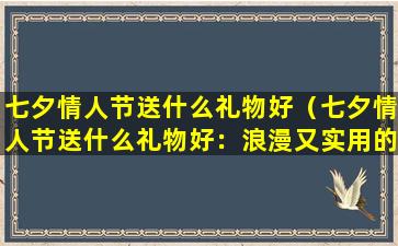 七夕情人节送什么礼物好（七夕情人节送什么礼物好：浪漫又实用的礼物指南）