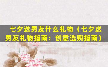七夕送男友什么礼物（七夕送男友礼物指南：创意选购指南）
