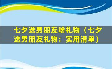 七夕送男朋友啥礼物（七夕送男朋友礼物：实用清单）