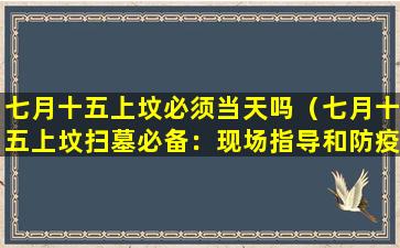 七月十五上坟必须当天吗（七月十五上坟扫墓必备：现场指导和防疫措施）