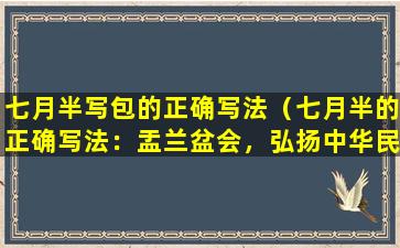 七月半写包的正确写法（七月半的正确写法：盂兰盆会，弘扬中华民族传统文化）