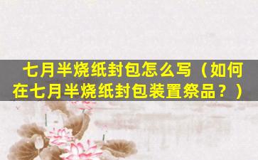 七月半烧纸封包怎么写（如何在七月半烧纸封包装置祭品？）