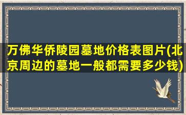 万佛华侨陵园墓地价格表图片(北京周边的墓地一般都需要多少钱)